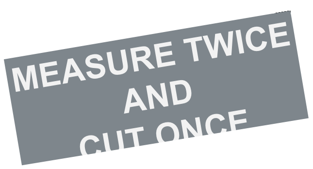 Measure twice, cut once